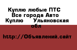 Куплю любые ПТС. - Все города Авто » Куплю   . Ульяновская обл.